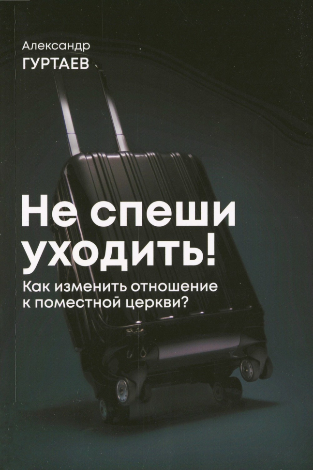 НЕ СПЕШИ УХОДИТЬ! Как изменить свое отношение к поместной церкви? Александр Гуртаев