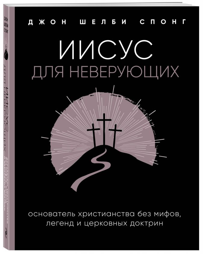 Уценка! ИИСУС ДЛЯ НЕВЕРУЮЩИХ. Основатель христианства без мифов, легенд и церковных доктрин. Джон Шелби Спонг