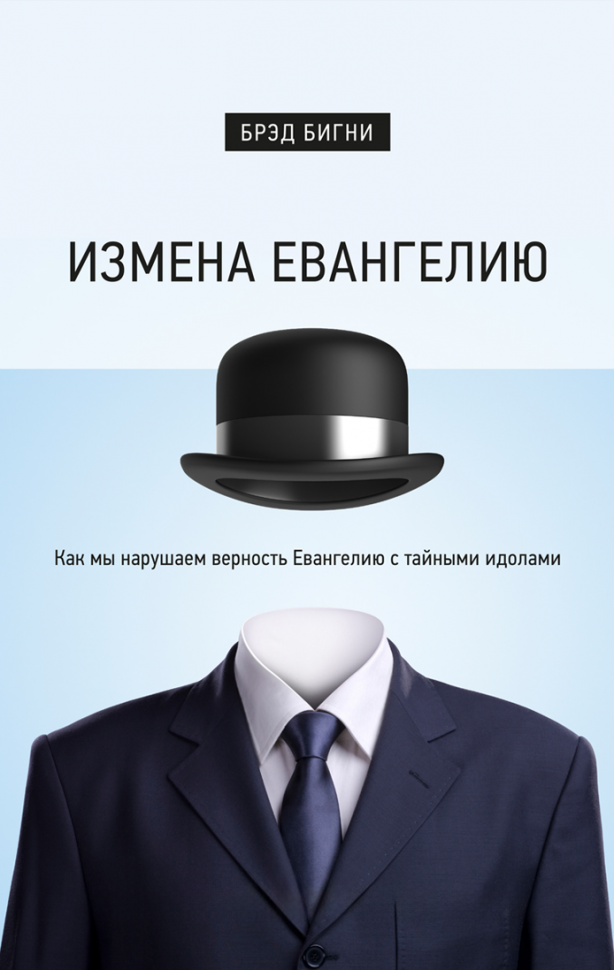ИЗМЕНА ЕВАНГЕЛИЮ. Как мы нарушаем верность Евангелию с тайными идолами. Брэд Бигни