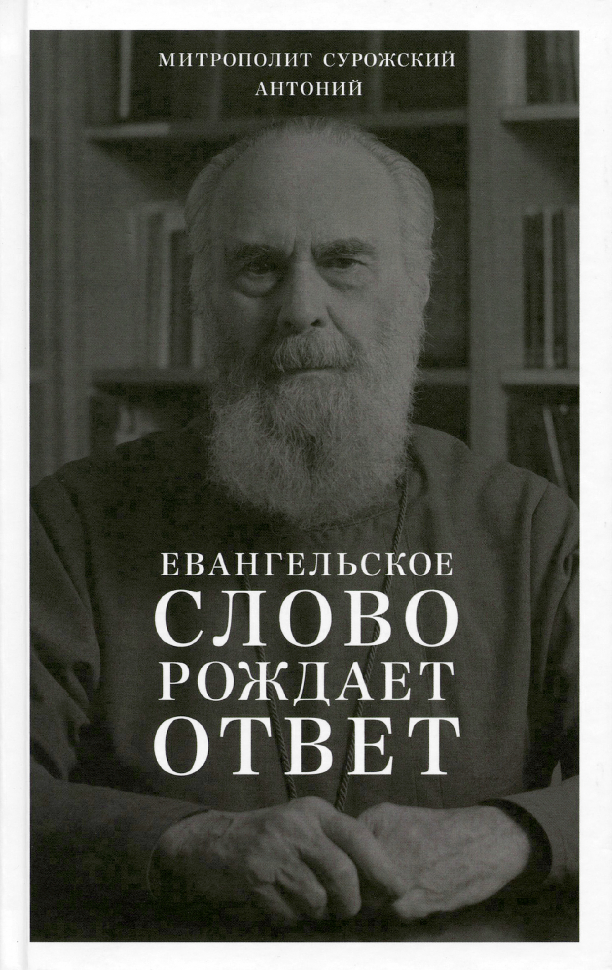 ЕВАНГЕЛЬСКОЕ СЛОВО РОЖДАЕТ ОТВЕТ. Проповеди последних лет (1992-2003). Антоний Сурожский