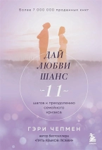 ДАЙ ЛЮБВИ ШАНС. 11 шагов к преодолению семейного кризиса. Гэри Чепмен