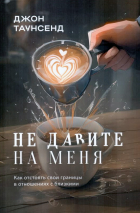 НЕ ДАВИТЕ НА МЕНЯ. Как отстоять свои границы в отношениях с близкими. Джон Таунсенд