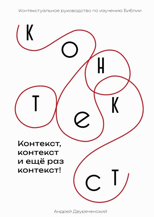 КОНТЕКСТ, КОНТЕКСТ И ЕЩЕ РАЗ КОНТЕКСТ: Контекстуальное руководство по изучению Библии. Андрей Двуреченский