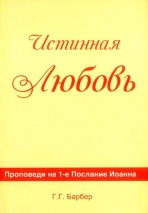 ИСТИННАЯ ЛЮБОВЬ. Проповеди на 1-е Послание Иоанна. Г.Г Барбер