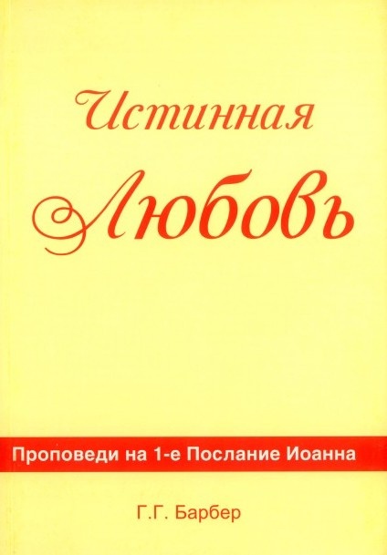 ИСТИННАЯ ЛЮБОВЬ. Проповеди на 1-е Послание Иоанна. Г.Г Барбер