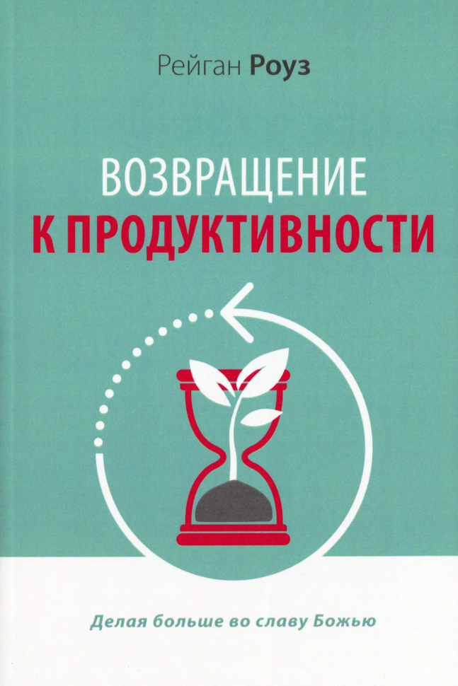 ВОЗВРАЩЕНИЕ К ПРОДУКТИВНОСТИ. Делая больше во славу Божью. Рейган Роуз