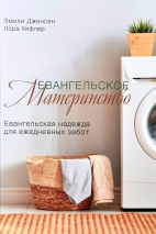 ЕВАНГЕЛЬСКОЕ МАТЕРИНСТВО. Евангельская надежда для ежедневных забот. Эмили Дженсен, Лора Уифлер