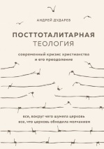 ПОСТТОТАЛИТАРНАЯ ТЕОЛОГИЯ. Cовременный кризис христианства и его преодоление. Андрей Дударев