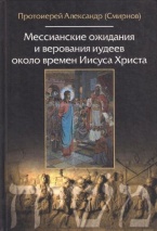 МЕССИАНСКИЕ ОЖИДАНИЯ И ВЕРОВАНИЯ ИУДЕЕВ ОКОЛО ВРЕМЕН ИИСУСА ХРИСТА. Протоирей Александр Смирнов