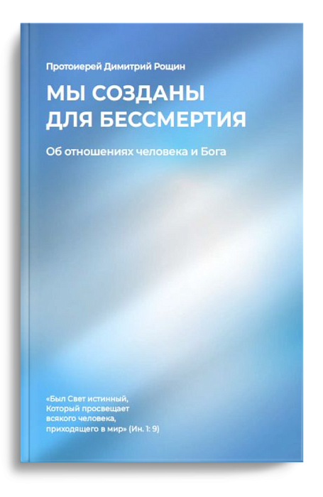МЫ СОЗДАНЫ ДЛЯ БЕССМЕРТИЯ. Об отношениях человека и Бога. Протоиерей Дмитрий Рощин