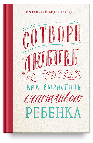 СОТВОРИ ЛЮБОВЬ. Как вырастить счастливого ребенка. Протоиерей Федор Бородин