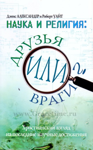 Уценка! НАУКА И РЕЛИГИЯ: ДРУЗЬЯ ИЛИ ВРАГИ? Христианский взгляд на последние научные достижения. Дэнис Александр и Роберт Уайт