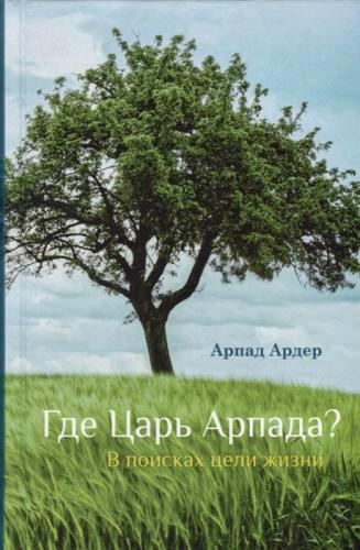 ГДЕ ЦАРЬ АРПАДА? В поисках цели жизни. Арпад Ардер