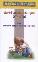 ИСЧЕРПЫВАЮЩИЕ ОТВЕТЫ. Часть I. Найдите общий язык с ребенком. Джеймс Добсон