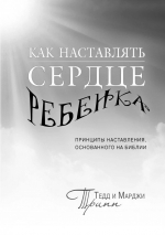 Уценка! КАК НАСТАВЛЯТЬ СЕРДЦЕ РЕБЕНКА. Принципы наставления, основанного на Библии. Тед Трипп