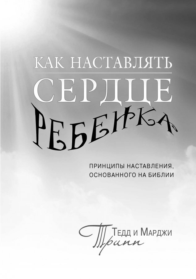 Уценка! КАК НАСТАВЛЯТЬ СЕРДЦЕ РЕБЕНКА. Принципы наставления, основанного на Библии. Тед Трипп