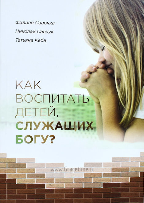 КАК ВОСПИТАТЬ ДЕТЕЙ, СЛУЖАЩИХ БОГУ? Филипп Савочка, Николай Савчук, Татьяна Кеба