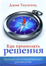 КАК ПРИНИМАТЬ РЕШЕНИЯ. Краткое, но исчерпывающее руководство. Джон Таунсенд