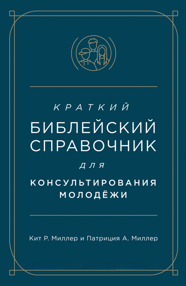 КРАТКИЙ БИБЛЕЙСКИЙ СПРАВОЧНИК для консультирования молодежи. Кит Миллер и Патриция Миллер