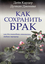 КАК СОХРАНИТЬ БРАК. Как восстановить отношения, давшие трещину. Дейв Кардер, Дункан Дженике