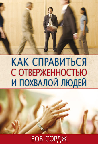 Уценка! КАК СПРАВИТЬСЯ С ОТВЕРЖЕННОСТЬЮ И ПОХВАЛОЙ ЛЮДЕЙ. Боб Сордж