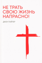 НЕ ТРАТЬ СВОЮ ЖИЗНЬ НАПРАСНО. Джон Пайпер /новое издание/