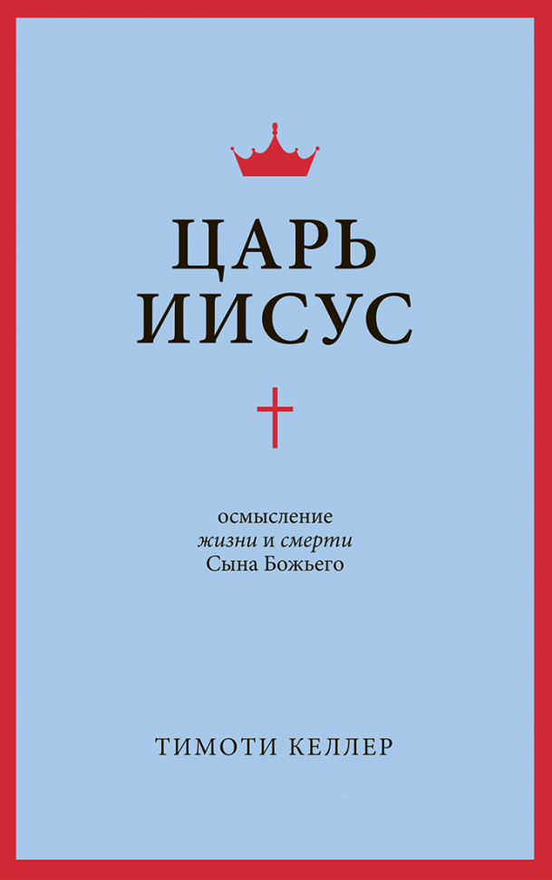 ЦАРЬ ИИСУС: Осмысление жизни и смерти Сына Божьего. Тим Келлер