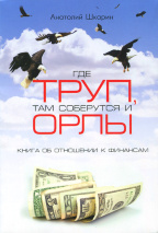 ГДЕ ТРУП, ТАМ СОБЕРУТСЯ ОРЛЫ. Книга об отношении к финансам. Анатолий Шкарин