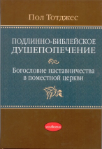 Уценка! ПОДЛИННО-БИБЛЕЙСКОЕ ДУШЕПОПЕЧЕНИЕ: Богословие наставничества в поместной церкви. Пол Тотджес