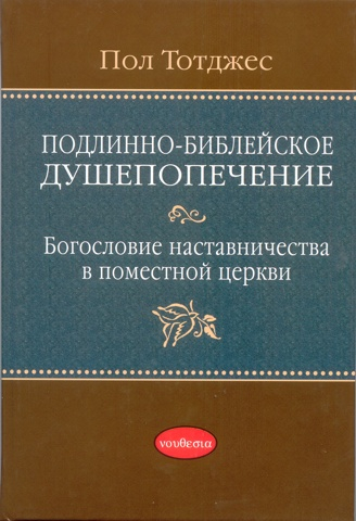 Уценка! ПОДЛИННО-БИБЛЕЙСКОЕ ДУШЕПОПЕЧЕНИЕ: Богословие наставничества в поместной церкви. Пол Тотджес
