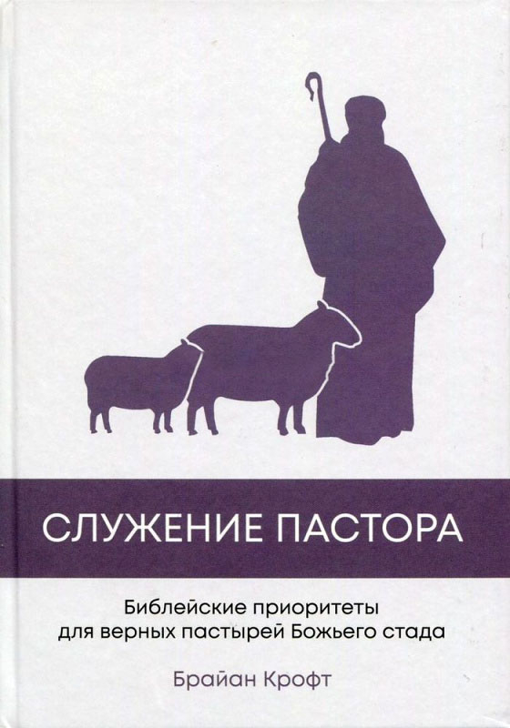 СЛУЖЕНИЕ ПАСТОРА. Библейские приоритеты для верных пастырей Божьего стада. Брайан Крофт