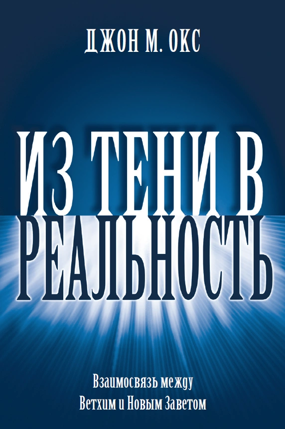 ИЗ ТЕНИ В РЕАЛЬНОСТЬ. Взаимосвязь между Ветхим и Новым Заветом. Джон М. Окс