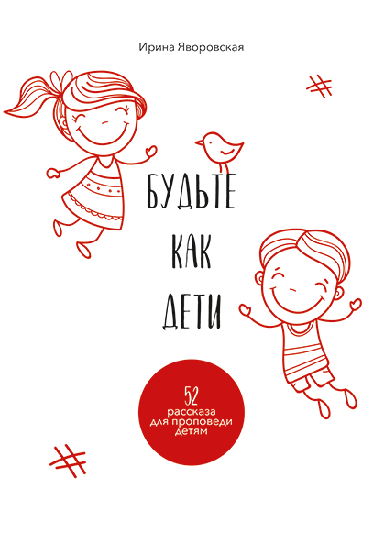 БУДЬТЕ КАК ДЕТИ. 52 рассказа для проповеди детям. Ирина Яворовская