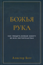 БОЖЬЯ РУКА. Как увидеть Божью заботу во всех обстоятельствах. Алистер Бегг