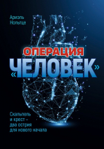 Уценка! ОПЕРАЦИЯ &quot;ЧЕЛОВЕК&quot;. Скальпель и крест - два острия для нового начала. Ариэль Нольтце