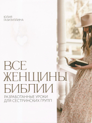 ВСЕ ЖЕНЩИНЫ БИБЛИИ. Разработанные уроки для сестринских групп. Юлия Газизуллина