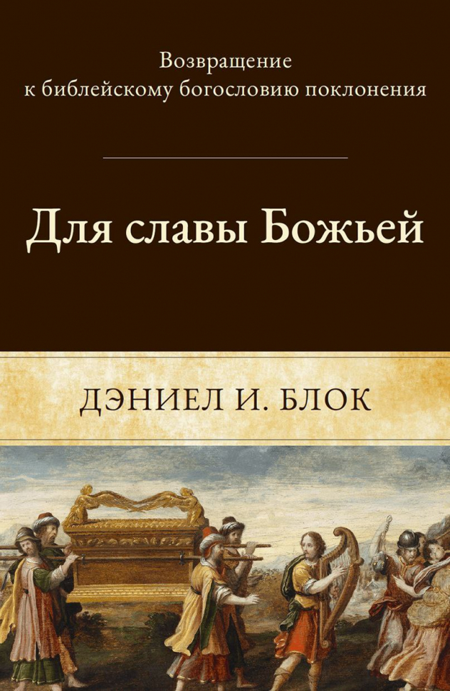 ДЛЯ СЛАВЫ БОЖЬЕЙ. Возвращение к библейскому богословию поклонения. Даниел Блок
