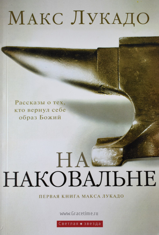 НА НАКОВАЛЬНЕ. Первая книга Макса Лукадо. Рассказы о тех, кто вернул себе образ Божий. Макс Лукадо