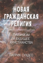 НОВАЯ ГРАЖДАНСКАЯ РЕЛИГИЯ. Гуманизм и будущее христианства. Патрик Сухдео
