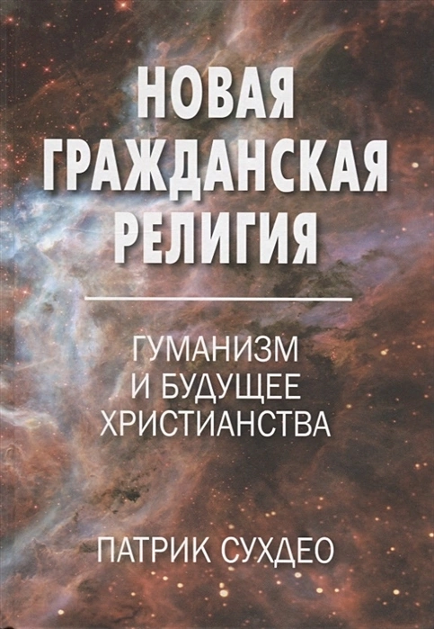 НОВАЯ ГРАЖДАНСКАЯ РЕЛИГИЯ. Гуманизм и будущее христианства. Патрик Сухдео