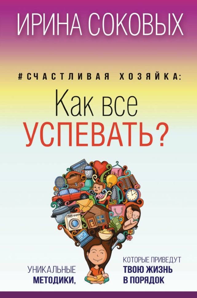 СЧАСТЛИВАЯ ХОЗЯЙКА: Как все успевать? Уникальные методики, которые приведут твою жизнь в порядок. Ирина Соковых