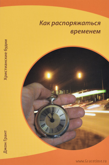 КАК РАСПОРЯЖАТЬСЯ ВРЕМЕНЕМ. Христианские будни. Джон Грант