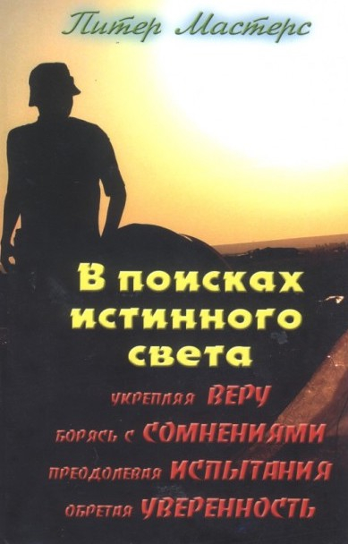 В ПОИСКАХ ИСТИННОГО СВЕТА. Укрепляя веру, борясь с сомнениями, преодолевая испытания, обретая уверенность. Питер Мастерс