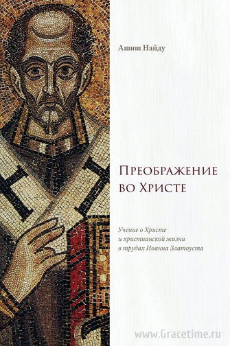 Уценка! ПРЕОБРАЖЕНИЕ ВО ХРИСТЕ. Учение о Христе и христианской жизни в трудах Иоанна Златоуста. Ашиш Найду