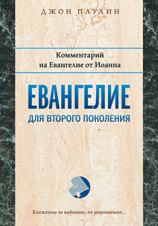 ЕВАНГЕЛИЕ ДЛЯ ВТОРОГО ПОКОЛЕНИЯ. Комментарий на Евангелие от Иоанна. Джон Паулин