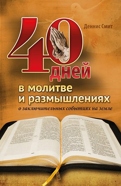 40 ДНЕЙ В МОЛИТВЕ И РАЗМЫШЛЕНИЯХ О ЗАКЛЮЧИТЕЛЬНЫХ СОБЫТИЯХ НА ЗЕМЛЕ. Деннис Смит