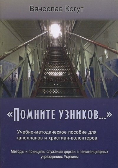 ПОМНИТЕ УЗНИКОВ. Учебно-методическое пособие для капеланов и христиан-волонтеров. Вячеслав Когут