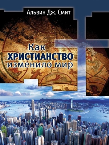 КАК ХРИСТИАНСТВО ИЗМЕНИЛО МИР. Альвин Дж. Шмидт