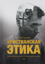 ХРИСТИАНСКАЯ ЭТИКА. Том 1. Уэйн Грудем