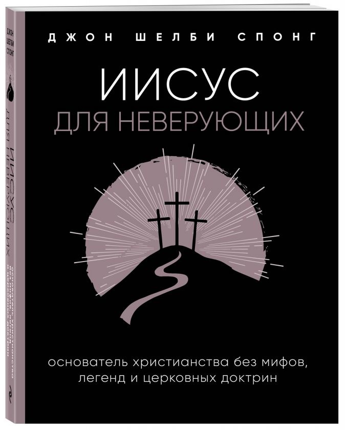 ИИСУС ДЛЯ НЕВЕРУЮЩИХ. Основатель христианства без мифов, легенд и церковных доктрин. Джон Шелби Спонг